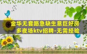 金华无套路急缺生意巨好房多夜场ktv招聘-无需经验